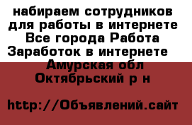 набираем сотрудников для работы в интернете - Все города Работа » Заработок в интернете   . Амурская обл.,Октябрьский р-н